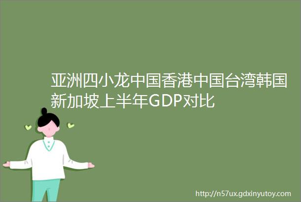 亚洲四小龙中国香港中国台湾韩国新加坡上半年GDP对比