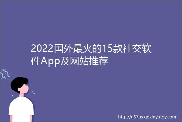 2022国外最火的15款社交软件App及网站推荐